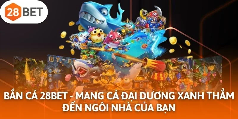 Bắn cá 28Bet - Mang cả đại dương xanh thẳm đến ngôi nhà của bạn
