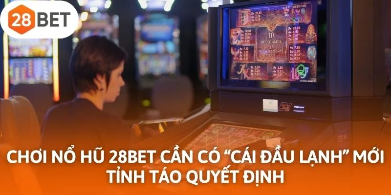 Chơi nổ hũ 28Bet cần có "cái đầu lạnh" mới tỉnh táo đưa ra mọi quyết định