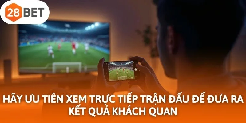 Hãy ưu tiên xem trực tiếp trận đấu để đưa ra kết quả khách quan