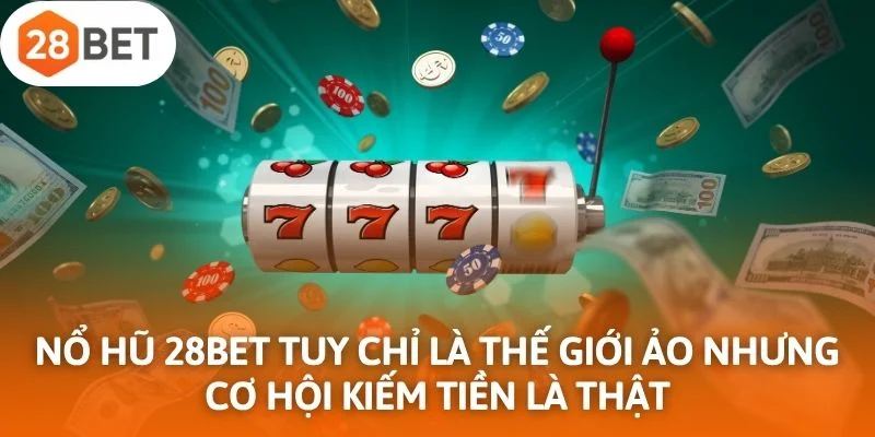 Nổ hũ 28Bet tuy chỉ là thế giới ảo nhưng cơ hội kiếm tiền là thật